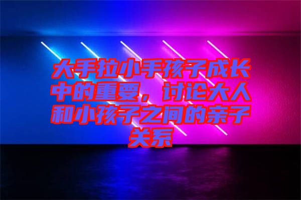 大手拉小手孩子成長中的重要，討論大人和小孩子之間的親子關(guān)系