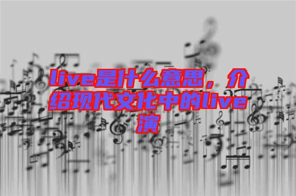 live是什么意思，介紹現(xiàn)代文化中的live演