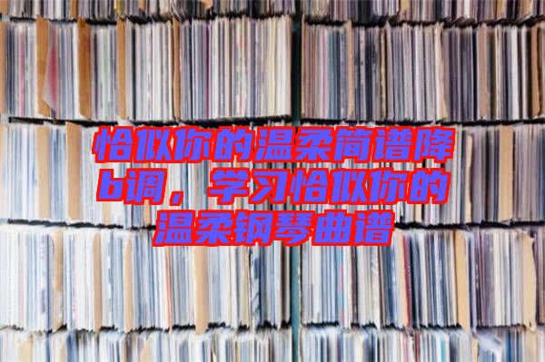 恰似你的溫柔簡(jiǎn)譜降b調(diào)，學(xué)習(xí)恰似你的溫柔鋼琴曲譜