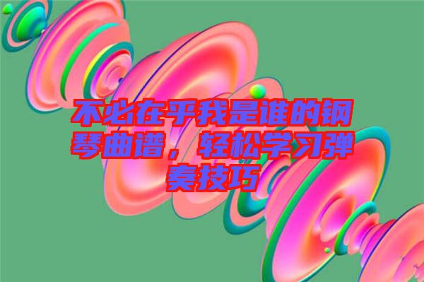 不必在乎我是誰(shuí)的鋼琴曲譜，輕松學(xué)習(xí)彈奏技巧