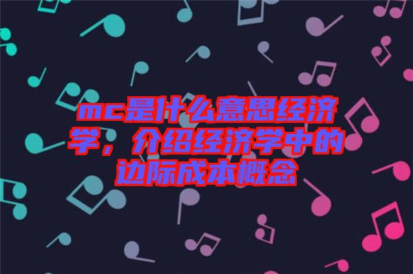mc是什么意思經(jīng)濟(jì)學(xué)，介紹經(jīng)濟(jì)學(xué)中的邊際成本概念
