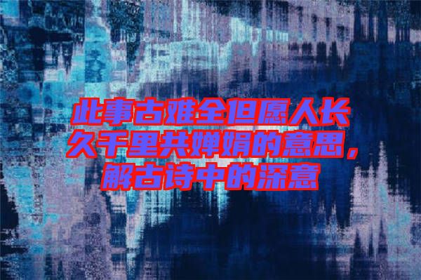 此事古難全但愿人長久千里共嬋娟的意思，解古詩中的深意
