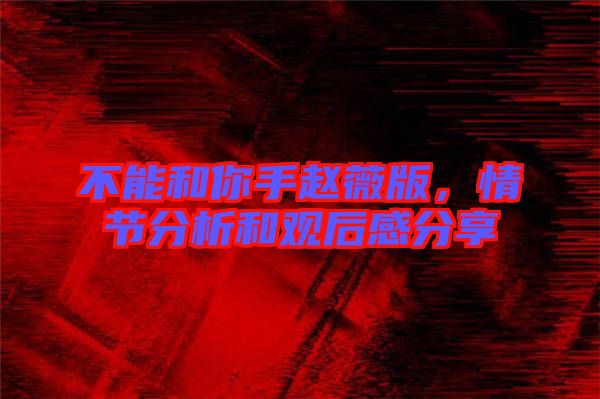 不能和你手趙薇版，情節(jié)分析和觀后感分享
