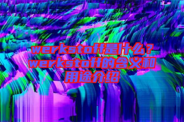 werkstoff是什么？werkstoff的含義和用途介紹