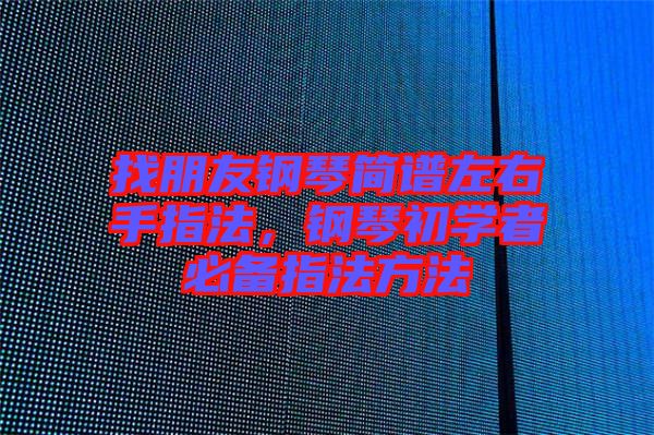 找朋友鋼琴簡譜左右手指法，鋼琴初學者必備指法方法