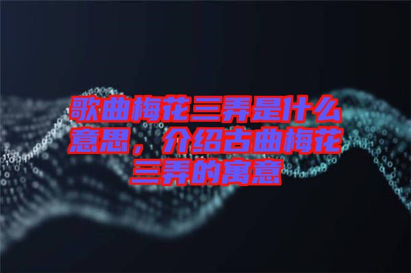 歌曲梅花三弄是什么意思，介紹古曲梅花三弄的寓意