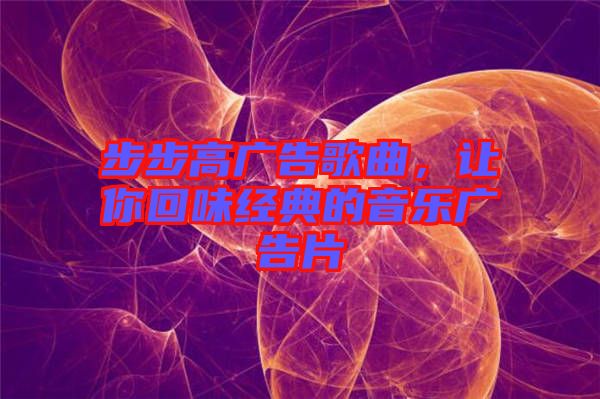 步步高廣告歌曲，讓你回味經(jīng)典的音樂廣告片
