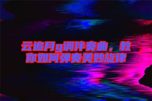 云追月g調(diào)伴奏曲，教你如何彈奏美妙旋律