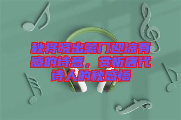 秋將曉出籬門迎涼有感的詩意，賞析唐代詩人的秋感悟