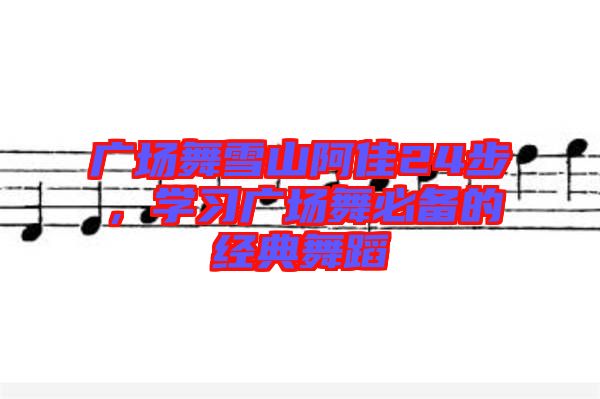 廣場舞雪山阿佳24步，學(xué)習(xí)廣場舞必備的經(jīng)典舞蹈