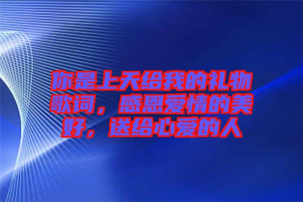 你是上天給我的禮物歌詞，感恩愛情的美好，送給心愛的人