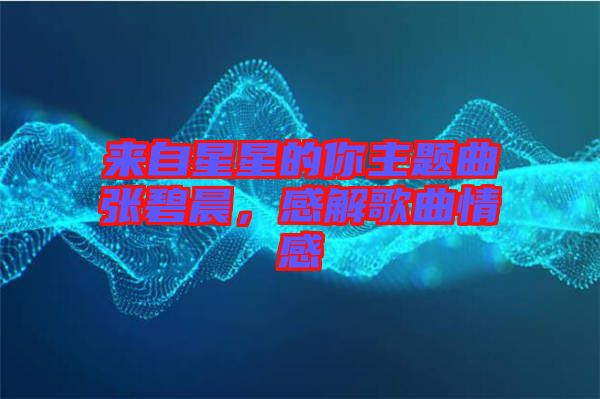 來自星星的你主題曲張碧晨，感解歌曲情感