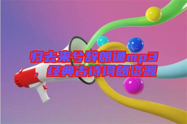 歸去來兮辭朗誦mp3，經(jīng)典古詩詞朗資源