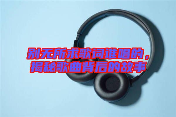 別無(wú)所求歌詞誰(shuí)唱的，揭秘歌曲背后的故事