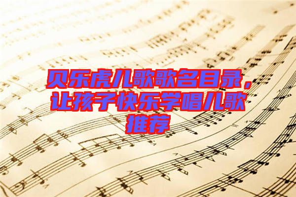貝樂(lè)虎兒歌歌名目錄，讓孩子快樂(lè)學(xué)唱兒歌推薦