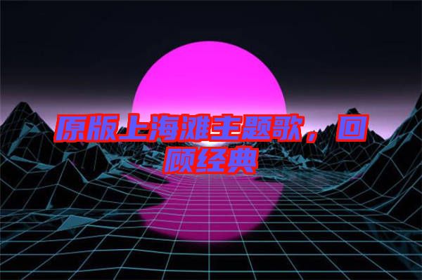 原版上海灘主題歌，回顧經(jīng)典