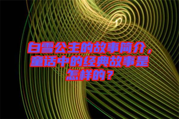 白雪公主的故事簡介，童話中的經(jīng)典故事是怎樣的？