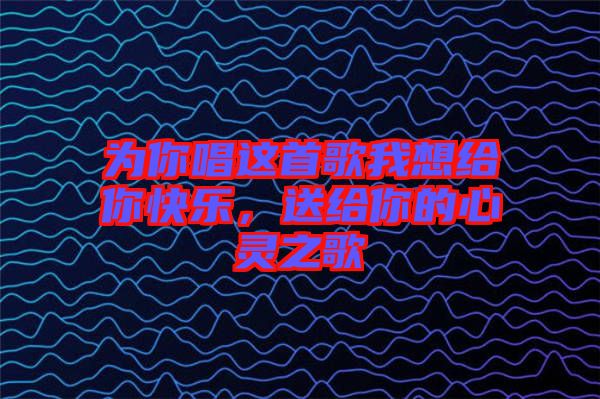 為你唱這首歌我想給你快樂(lè)，送給你的心靈之歌