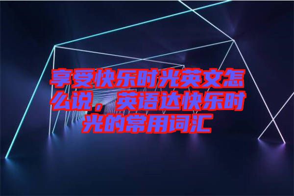 享受快樂時光英文怎么說，英語達快樂時光的常用詞匯