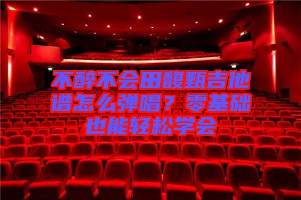 不醉不會(huì)田馥甄吉他譜怎么彈唱？零基礎(chǔ)也能輕松學(xué)會(huì)