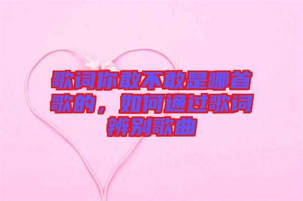 歌詞你敢不敢是哪首歌的，如何通過歌詞辨別歌曲