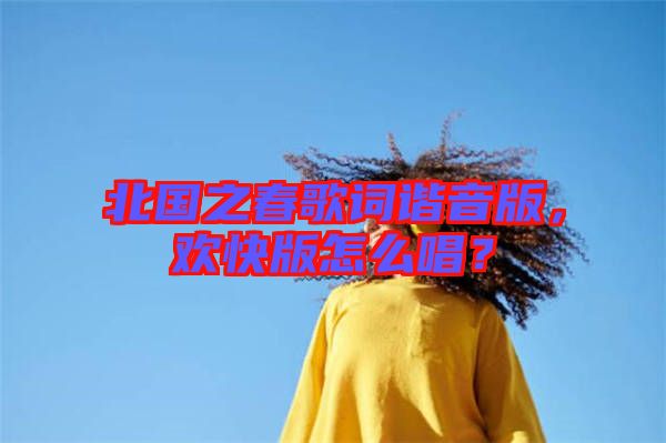北國之春歌詞諧音版，歡快版怎么唱？