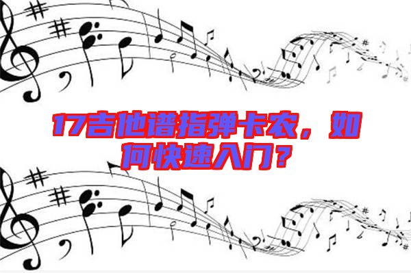 17吉他譜指彈卡農(nóng)，如何快速入門？
