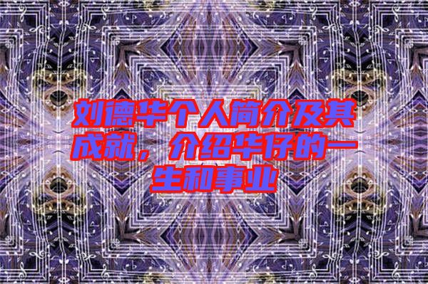 劉德華個人簡介及其成就，介紹華仔的一生和事業(yè)