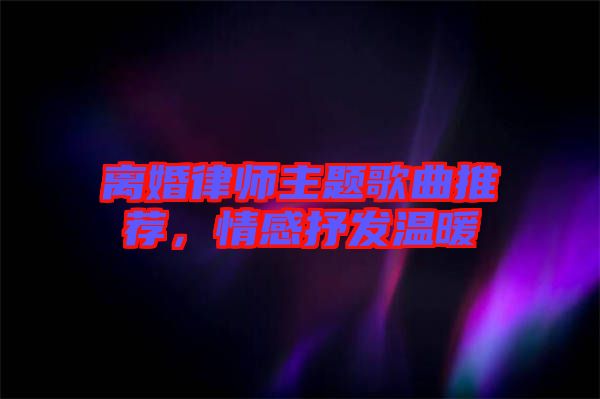 離婚律師主題歌曲推薦，情感抒發(fā)溫暖