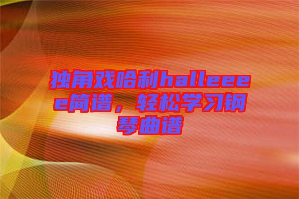 獨角戲哈利halleeee簡譜，輕松學(xué)習(xí)鋼琴曲譜