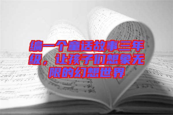 編一個童話故事三年級，讓孩子們想象無限的幻想世界