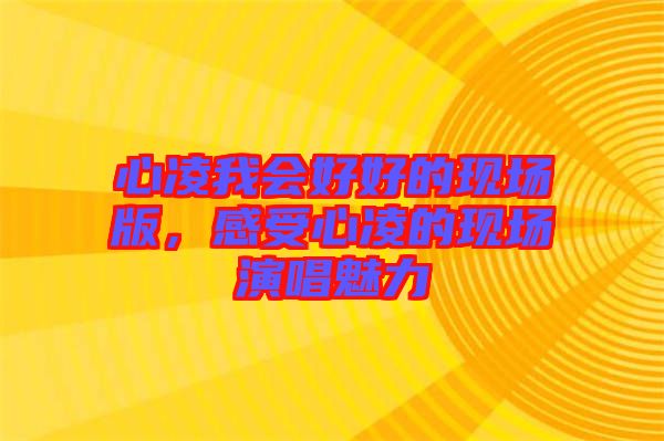 心凌我會好好的現(xiàn)場版，感受心凌的現(xiàn)場演唱魅力