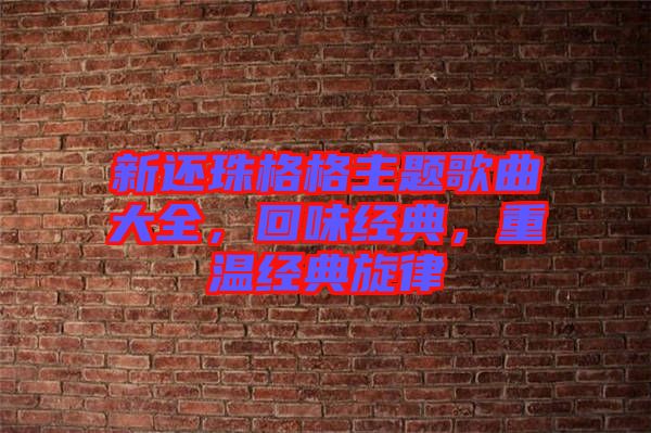 新還珠格格主題歌曲大全，回味經(jīng)典，重溫經(jīng)典旋律