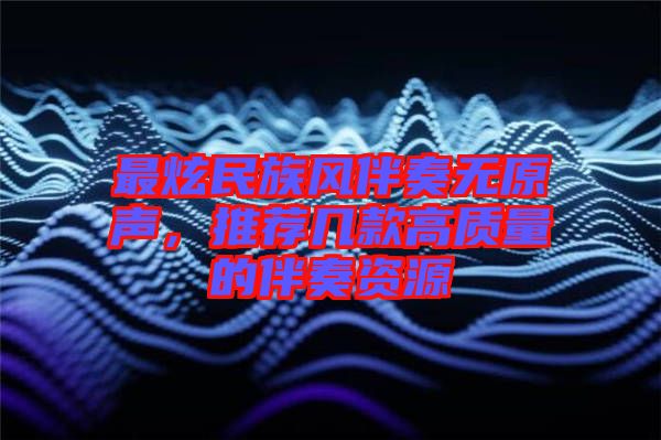 最炫民族風(fēng)伴奏無(wú)原聲，推薦幾款高質(zhì)量的伴奏資源