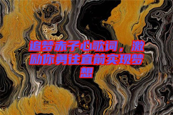 追夢赤子心歌詞，激勵你勇往直前實現(xiàn)夢想