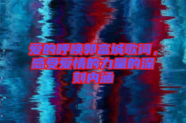 愛(ài)的呼喚郭富城歌詞，感受愛(ài)情的力量的深刻內(nèi)涵