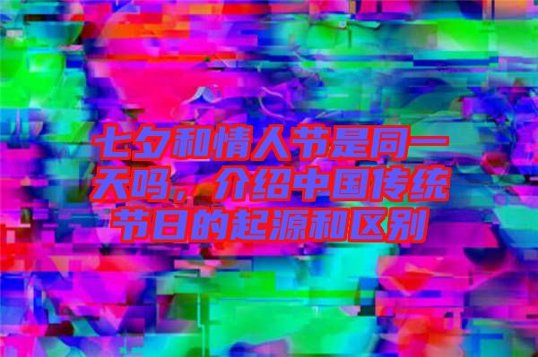 七夕和情人節(jié)是同一天嗎，介紹中國(guó)傳統(tǒng)節(jié)日的起源和區(qū)別