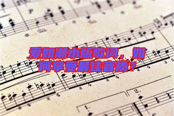 愛(ài)如潮水版歌詞，如何享受最佳音質(zhì)？