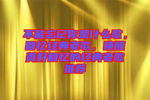 不能忘記你是什么歌，回憶經(jīng)典老歌，喚醒美好回憶的經(jīng)典老歌推薦