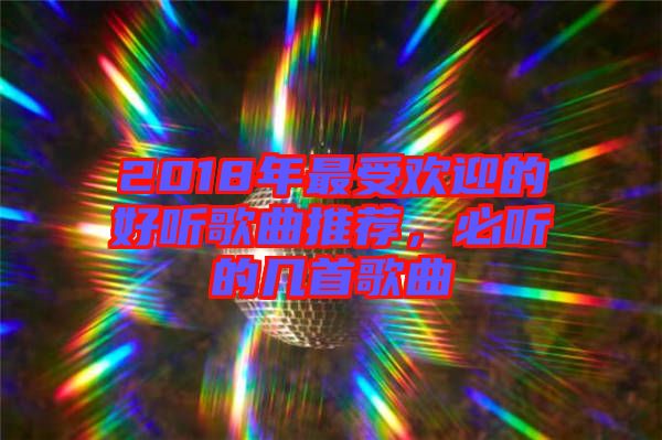 2018年最受歡迎的好聽(tīng)歌曲推薦，必聽(tīng)的幾首歌曲