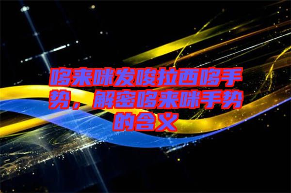 哆來(lái)咪發(fā)唆拉西哆手勢(shì)，解密哆來(lái)咪手勢(shì)的含義