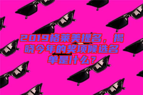 2019格萊美提名，揭曉今年的獎(jiǎng)項(xiàng)候選名單是什么？