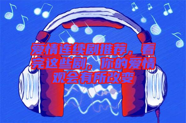 愛情連續(xù)劇推薦，看完這些劇，你的愛情觀會(huì)有所改變