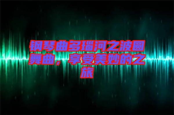 鋼琴曲多瑙河之波圓舞曲，享受美妙的之旅