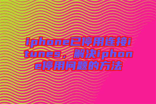 iphone已停用連接itunes，解決iphone停用問題的方法