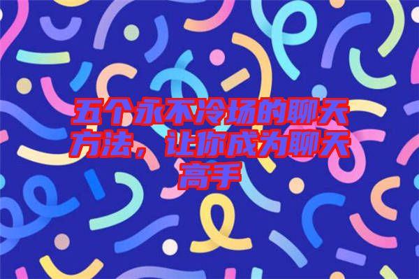 五個(gè)永不冷場的聊天方法，讓你成為聊天高手