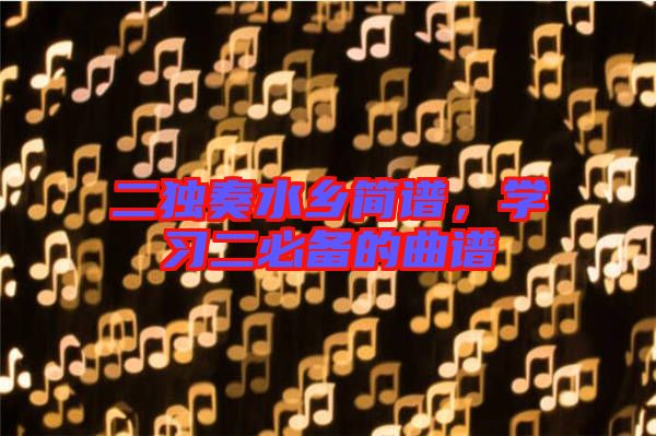 二獨(dú)奏水鄉(xiāng)簡譜，學(xué)習(xí)二必備的曲譜