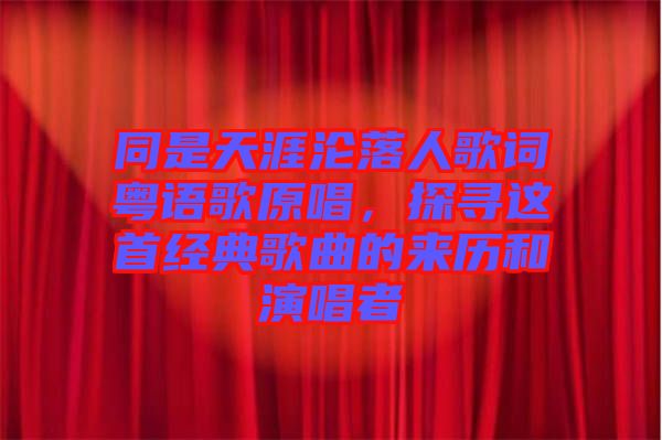 同是天涯淪落人歌詞粵語歌原唱，探尋這首經(jīng)典歌曲的來歷和演唱者