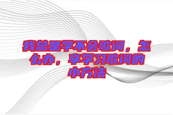 我總是學(xué)不會歌詞，怎么辦，享學(xué)習(xí)歌詞的小方法