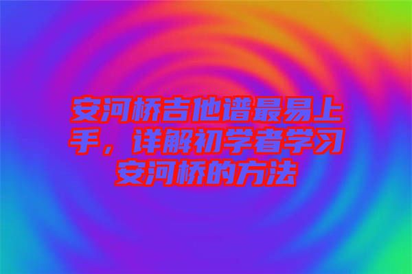 安河橋吉他譜最易上手，詳解初學(xué)者學(xué)習(xí)安河橋的方法